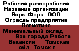 Рабочий-разнорабочий › Название организации ­ Ворк Форс, ООО › Отрасль предприятия ­ Логистика › Минимальный оклад ­ 28 000 - Все города Работа » Вакансии   . Томская обл.,Томск г.